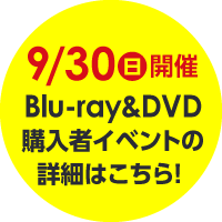 9/30(日)開催Blu-ray&DVD購入者イベントの詳細はこちら！